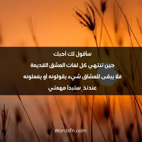 سأقول لك أحبك حين تنتهي كل لغات العشق القديمة فلا يبقى للعشاق شيء يقولونه أو يفعلونه عندئذ ٍ ستبدأ مهمتي