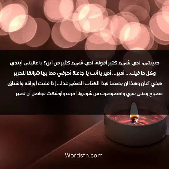 حبيبتي، لدي شيء كثير أقوله، لدي شيء كثير من أين؟ يا غاليتي أبتدي وكل ما فيك... أمير... أمير يا أنت يا جاعلة أحرفي مما بها شرانقا للحرير هذي أغان وهذا أن يضمنا هذا الكتاب الصغير غدا... إذا قلبت أوراقه واشتاق مصباح وغنى سري واخضوضرت من شوقها، أحرف وأوشكت فواصل أن تطير