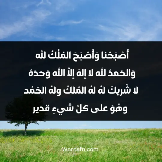 أَصْبَحْنا وَأَصْبَحَ المُلْكُ لله، وَالحَمدُ لله، لا إلهَ إلاّ الله وَحدَهُ لا شَريكَ لهُ، لهُ المُلكُ، ولهُ الحَمْد، وهُوَ على كلّ شَيءٍ قدير