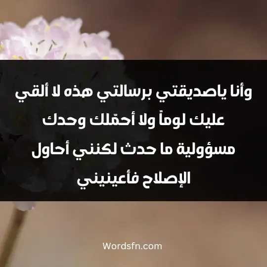 وأنا ياصديقتي برسالتي هذه لا ألقي عليك لوماً ولا أحمّلك وحدك مسؤولية ما حدث، لكنني أحاول الإصلاح فأعينيني