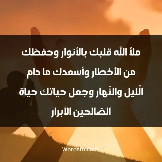 ملأ الله قلبك بالأنوار وحفظك من الأخطار، وأسعدك ما دام الّليل والنّهار، وجعل حياتك حياة الصّالحين الأبرار
