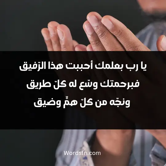 يا رب بعلمك أحببت هذا الرّفيق، فبرحمتك وسّع له كلّ طريق، ونجّه من كلّ همٍّ وضيق