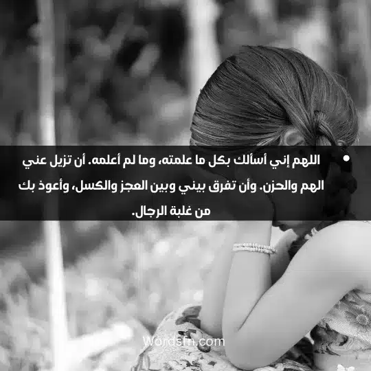 اللهم إني أسألك بكل ما علمته، وما لم أعلمه. أن تزيل عني الهم والحزن. وأن تفرق بيني وبين العجز والكسل، وأعوذ بك من غلبة الرجال.