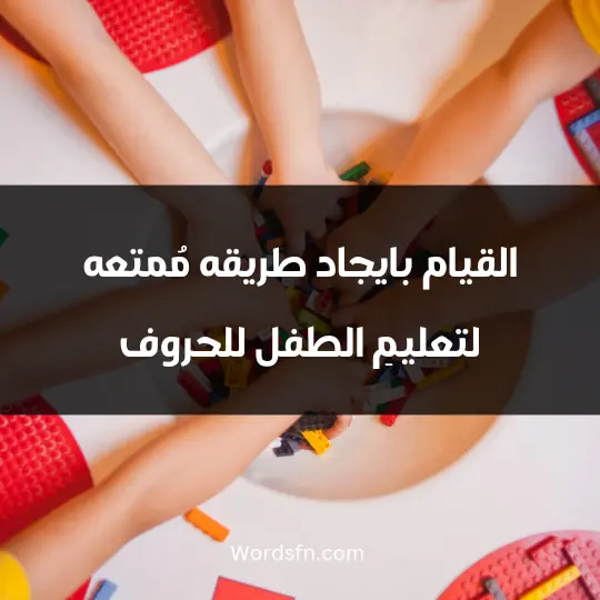 القيام بايجاد طريقه مُمتعه لتعليمِ الطفل للحروف