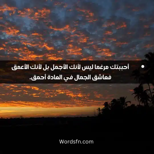 أحببتك مرغما ليس لأنك الأجمل بل لأنك الأعمق فعاشق الجمال في العادة أحمق.