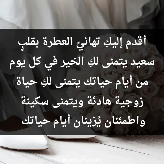 أقدم إليكِ تهانيّ العطرة، بقلبٍ سعيد يتمنى لكِ الخير في كل يوم من أيام حياتك، يتمنى لكِ حياة زوجية هادئة، ويتمنى سكينة واطمئنان يُزينان أيام حياتك، وتفاصيلها