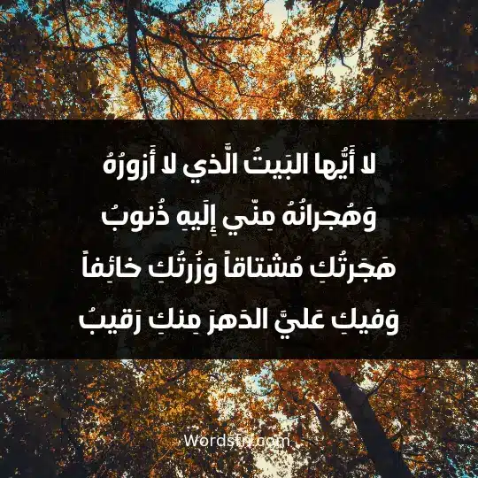 لا أَيُّها البَيتُ الَّذي لا أَزورُهُ وَهُجرانُهُ مِنّي إِلَيهِ ذُنوبُ هَجَرتُكِ مُشتاقاً وَزُرتُكِ خائِفاً وَفيكِ عَليَّ الدَهرَ مِنكِ رَقيبُ