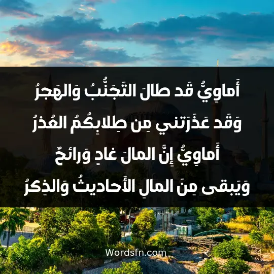 أَماوِيُّ قَد طالَ التَجَنُّبُ وَالهَجرُ وَقَد عَذَرَتني مِن طِلابِكُمُ العُذرُ أَماوِيُّ إِنَّ المالَ غادٍ وَرائحٌ وَيَبقى مِنَ المالِ الأَحاديثُ وَالذِكرُ