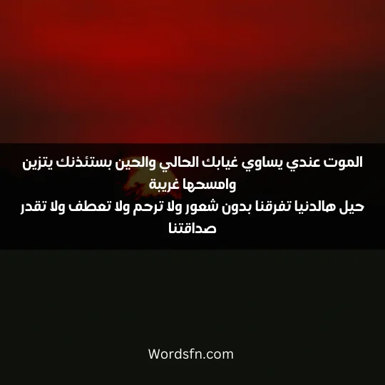 الموت عندي يساوي غيابك الحالي والحين بستئذنك يتزين وامسحها غريبة حيل هالدنيا تفرقنا بدون شعور ولا ترحم ولا تعطف ولا تقدر صداقتنا