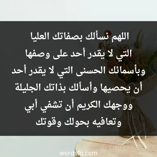 اللهم نسألك بصفاتك العليا التي لا يقدر أحد على وصفها، وبأسمائك الحسنى التي لا يقدر أحد أن يحصيها، وأسألك بذاتك الجليلة ووجهك الكريم أن تشفي أبي، وتعافيه بحولك وقوتك