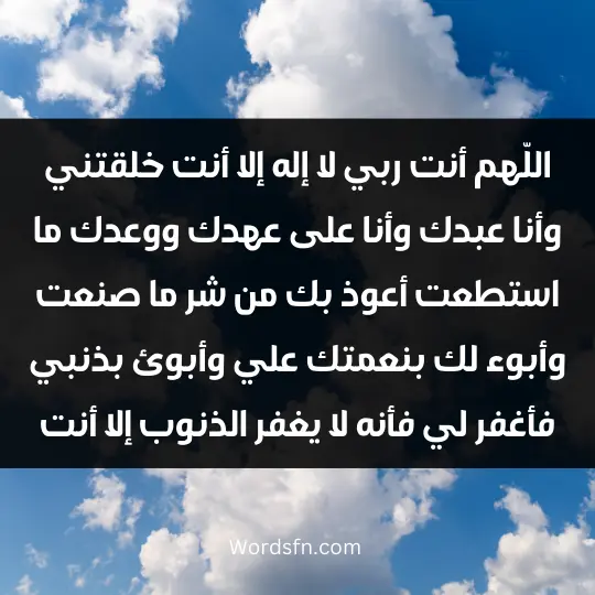 Prayer for protection2 - فن العبارات اللّهم أنت ربي لا إله إلا أنت. خلقتني وأنا عبدك وأنا على عهدك ووعدك. ما استطعت أعوذ بك من شر ما صنعت وأبوء لك بنعمتك علي وأبوئ بذنبي. فأغفر لي فأنه لا يغفر الذنوب إلا أنت