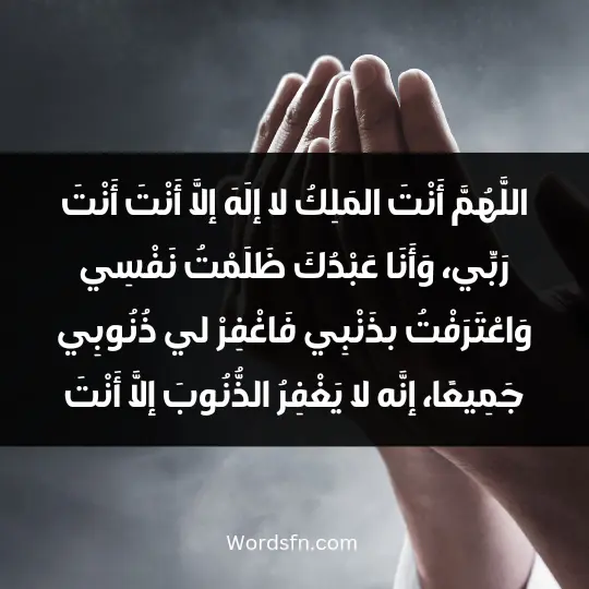 Prayers of repentance 2 - فن العبارات اللَّهُمَّ أَنْتَ المَلِكُ لا إلَهَ إلَّا أَنْتَ أَنْتَ رَبِّي، وَأَنَا عَبْدُكَ، ظَلَمْتُ نَفْسِي، وَاعْتَرَفْتُ بذَنْبِي، فَاغْفِرْ لي ذُنُوبِي جَمِيعًا، إنَّه لا يَغْفِرُ الذُّنُوبَ إلَّا أَنْتَ