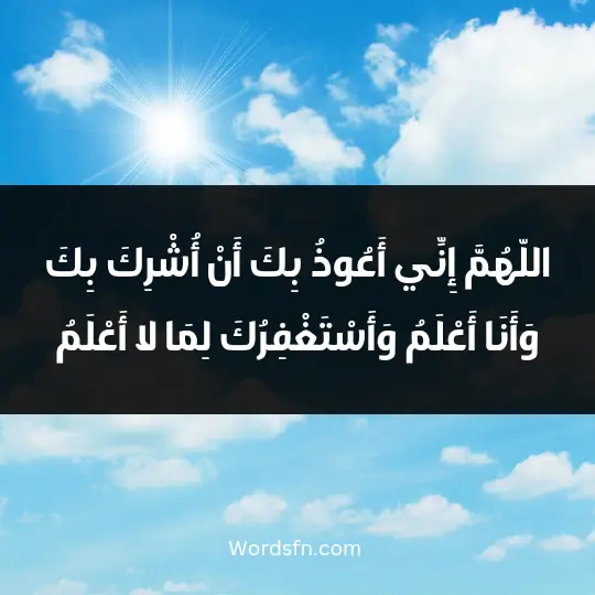 اللّهُمَّ إِنِّي أَعُوذُ بِكَ أَنْ أُشْرِكَ بِكَ وَأَنَا أَعْلَمُ، وَأَسْتَغْفِرُكَ لِمَا لا أَعْلَمُ.