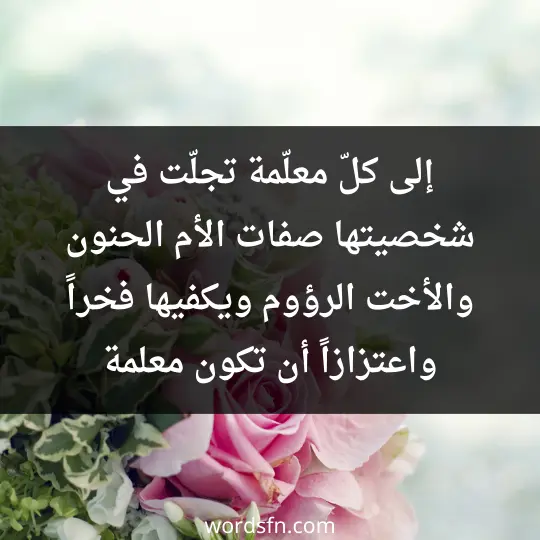 وإلى كلّ معلّمة تجلّت في شخصيتها صفات الأم الحنون والأخت الرؤوم ويكفيها فخراً واعتزازاً أن تكون معلمة.