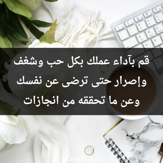 قم بآداء عملك بكل حب وشغف وإصرار، حتى ترضى عن نفسك وعن ما تحققه من انجازات
