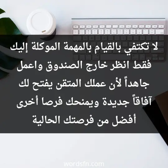لا تكتفي بالقيام بالمهمة الموكلة إليك فقط، انظر خارج الصندوق واعمل جاهداً لأن عملك المتقن يفتح لك آفاقاً جديدة ويمنحك فرصا أخرى أفضل من فرصتك الحالية