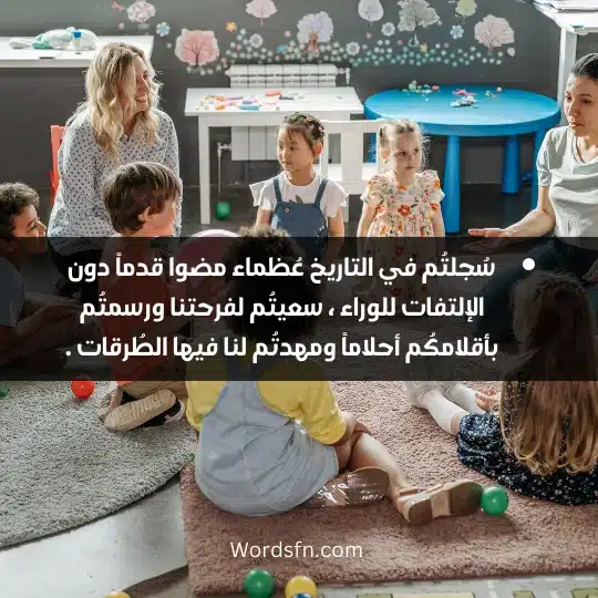 سُجلتُم في التاريخ عُظماء مضوا قدماً دون الإلتفات للوراء ، سعيتُم لفرحتنا ورسمتُم بأقلامكُم أحلاماً ومهدتُم لنا فيها الطُرقات .