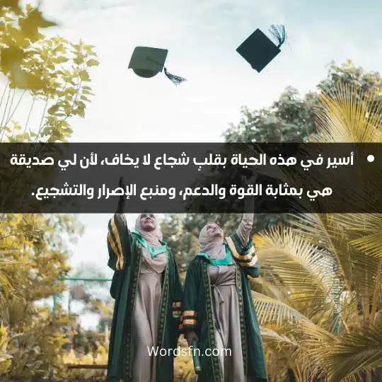 أسير في هذه الحياة بقلبٍ شجاع لا يخاف، لأن لي صديقة هي بمثابة القوة والدعم، ومنبع الإصرار والتشجيع.