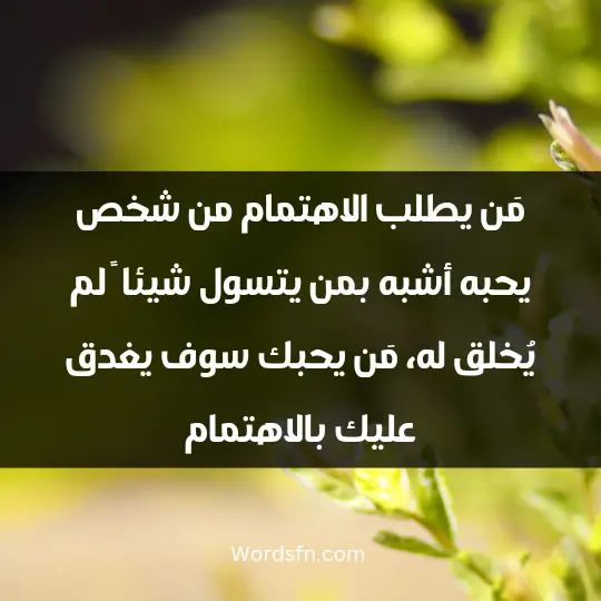 مَن يطلب الاهتمام من شخص يحبه أشبه بمن يتسول شيئا ً لم يُخلق له، مَن يحبك سوف يغدق عليك بالاهتمام