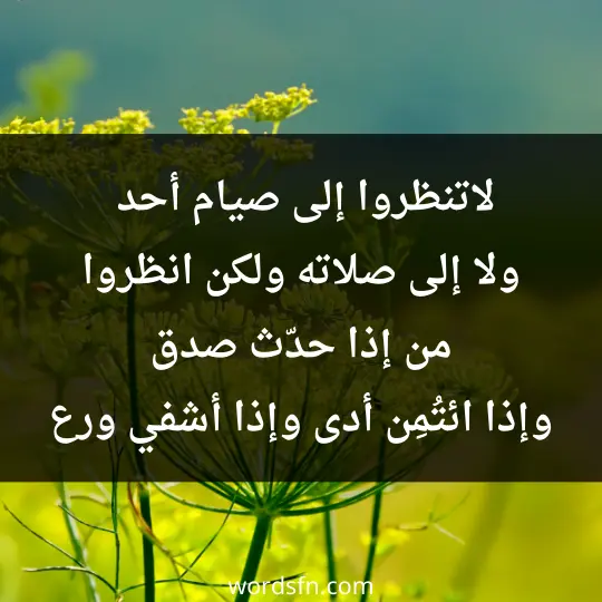 لاتنظروا إلى صيام أحد، ولا إلى صلاته، ولكن انظروا من إذا حدّث صدق، وإذا ائتُمِن أدى، وإذا أشفى (أي هم بالمعصية) ورع.