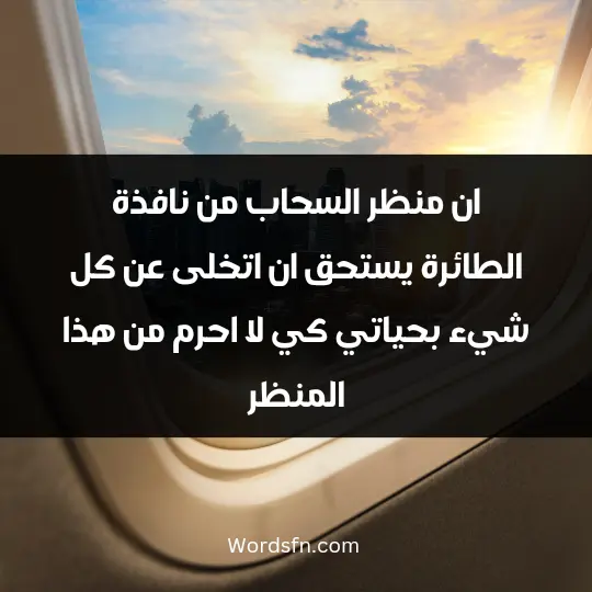 ان منظر السحاب من نافذة الطائرة يستحق ان اتخلى عن كل شيء بحياتي كي لا احرم من هذا المنظر.