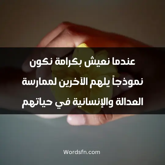 عندما نعيش بكرامة، نكون نموذجاً يلهم الآخرين لممارسة العدالة والإنسانية في حياتهم