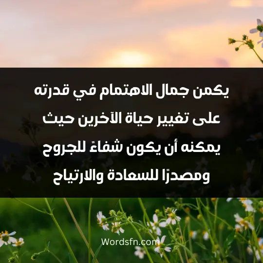 Words about attention3 - فن العبارات يكمن جمال الاهتمام في قدرته على تغيير حياة الآخرين، حيث يمكنه أن يكون شفاءً للجروح ومصدرًا للسعادة والارتياح.