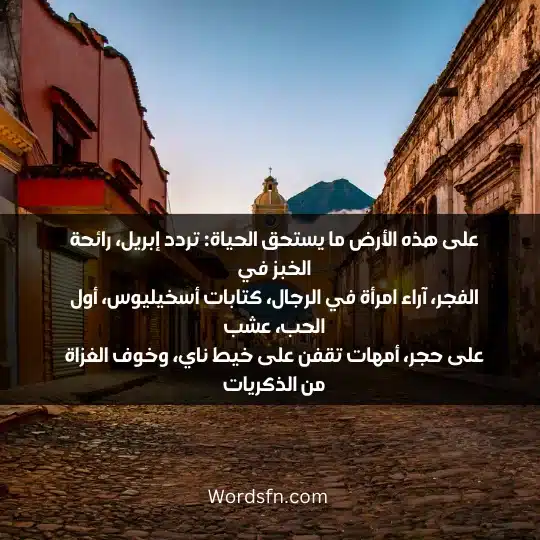 على هذه الأرض ما يستحق الحياة: تردد إبريل، رائحة الخبز في الفجر، آراء امرأة في الرجال، كتابات أسخيليوس، أول الحب، عشب على حجر، أمهات تقفن على خيط ناي، وخوف الغزاة من الذكريات