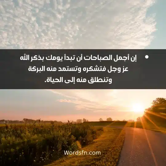 إن أجمل الصباحات أن تبدأ يومك بذكر الله عز وجل فتشكره وتستمد منه البركة وتنطلق منه إلى الحياة.