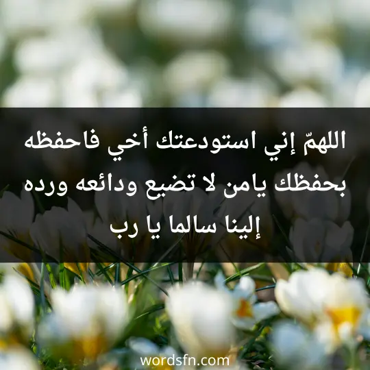 اللهمّ إني استودعتك أخي فاحفظه بحفظك يامن لا تضيع ودائعه ورده إلينا سالما يا رب