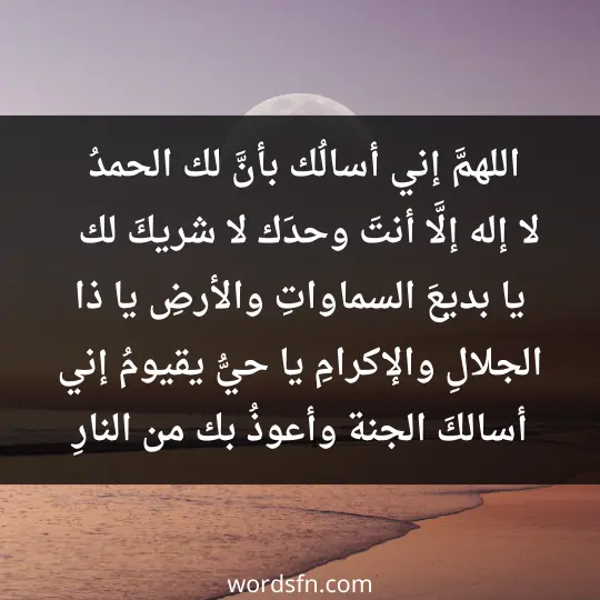 اللهمَّ إني أسالُك بأنَّ لك الحمدُ، لا إله إلَّا أنتَ وحدَك لا شريكَ لك، المنّانُ، يا بديعَ السماواتِ والأرضِ، يا ذا الجلالِ والإكرامِ، يا حيُّ يا قيومُ، إني أسالكَ الجنة، وأعوذُ بك من النارِ