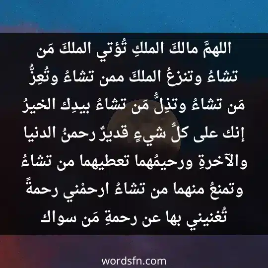 اللهمَّ مالكَ الملكِ تُؤتي الملكَ مَن تشاءُ ، وتنزعُ الملكَ ممن تشاءُ ، وتُعِزُّ مَن تشاءُ ، وتذِلُّ مَن تشاءُ ، بيدِك الخيرُ إنك على كلِّ شيءٍ قديرٌ . رحمنُ الدنيا والآخرةِ ورحيمُهما ، تعطيهما من تشاءُ ، وتمنعُ منهما من تشاءُ ، ارحمْني رحمةً تُغنيني بها عن رحمةِ مَن سواك