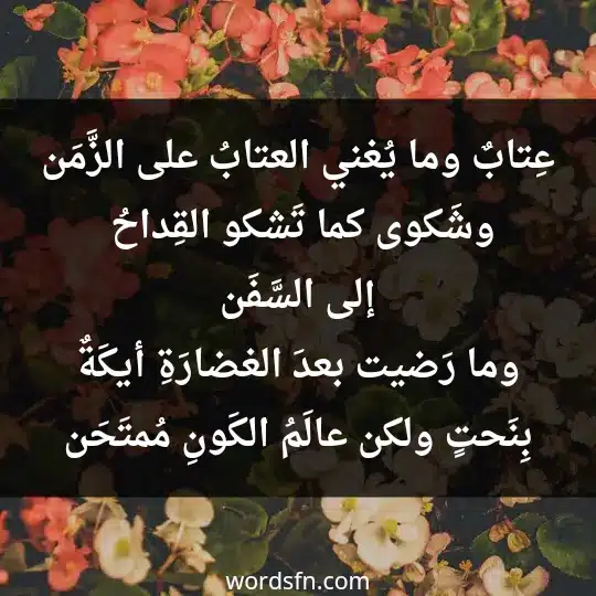 عِتابٌ وما يُغني العتابُ على الزَّمَن وشَكوى كما تَشكو القِداحُ إلى السَّفَن وما رَضيت بعدَ الغضارَةِ أيكَةٌ بِنَحتٍ ولكن عالَمُ الكَونِ مُمتَحَن