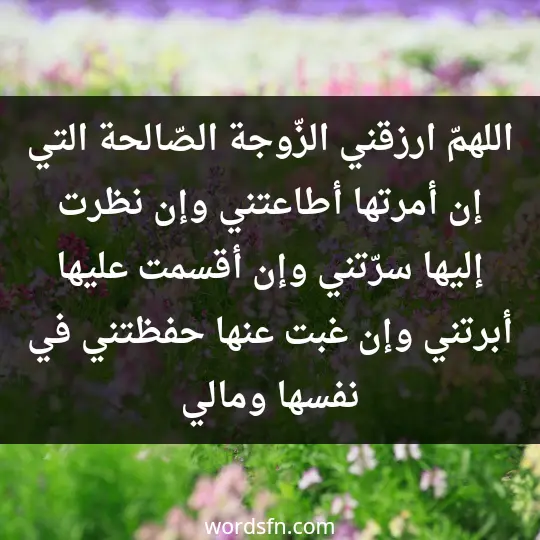 اللهمّ ارزقني الزّوجة الصّالحة التي إن أمرتها أطاعتني، وإن نظرت إليها سرّتني، وإن أقسمت عليها أبرتني، وإن غبت عنها حفظتني في نفسها ومالي