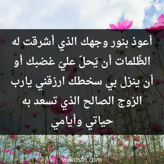 أعوذ بنور وجهك الذي أشرقت له الظّلمات، أن يَحلّ عليّ غضبك، أو أن ينزل بي سخطك، ارزقني يارب الزوج الصالح الذي تسعد به حياتي وأيامي