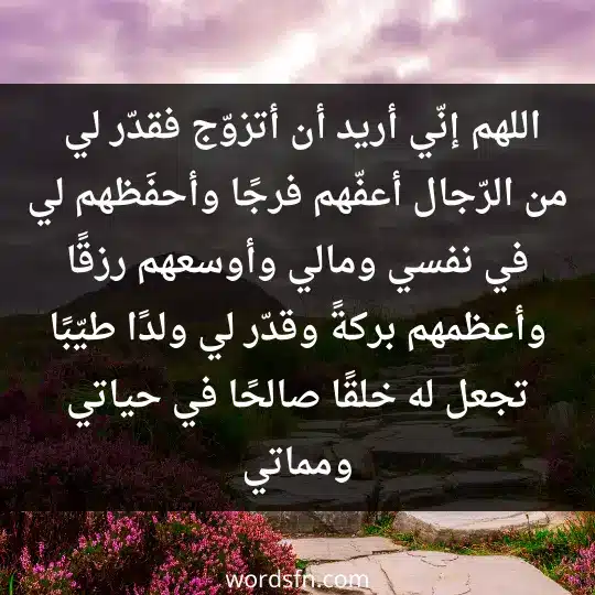 اللهم إنّي أريد أن أتزوّج فقدّر لي من الرّجال أعفّهم فرجًا، وأحفَظهم لي في نفسي ومالي، وأوسعهم رزقًا، وأعظمهم بركةً، وقدّر لي ولدًا طيّبًا، تجعل له خلقًا صالحًا في حياتي ومماتي