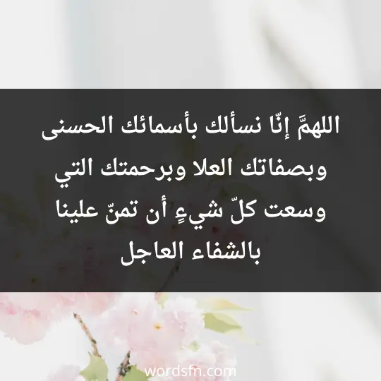 اللهمَّ إنّا نسألك بأسمائك الحسنى وبصفاتك العلا وبرحمتك التي وسعت كلّ شيءٍ، أن تمنّ علينا بالشفاء العاجل