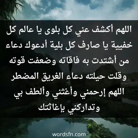 اللهم أكشف عني كل بلوى، يا عالم كل خفيية، يا صارف كل بلية، أدعوك دعاء من أشتدت به فاقاته، وضعفت قوته، و قلت حيلته، دعاء الغريق المضطر، اللهم إرحمني و أغثني، و ألطف بي، و تداركني بإغاثتك