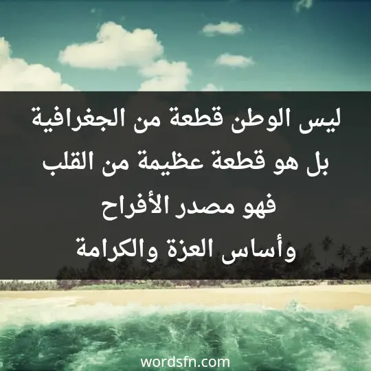 ليس الوطن قطعة من الجغرافية بل هو قطعة عظيمة من القلب فهو مصدر الأفراح وأساس العزة والكرامة