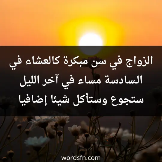 الزواج في سن مبكرة كالعشاء في الـسادسة مساء، في آخر الليل ستجوع وستأكل شيئا إضافيا