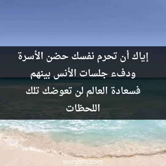 إياك أن تحرم نفسك حضن الأسرة ودفء جلسات الأنس بينهم فسعادة العالم لن تعوضك تلك اللحظات