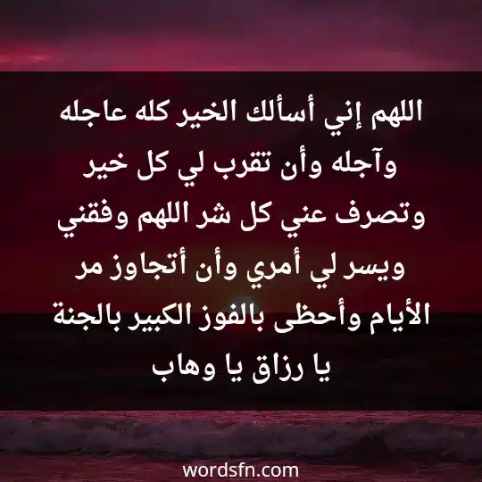 اللهم إني أسألك الخير كله عاجله وآجله وأن تقرب لي كل خير وتصرف عني كل شر، اللهم وفقني ويسر لي أمري وأن أتجاوز مر الأيام وأحظى بالفوز الكبير بالجنة يا رزاق يا وهاب