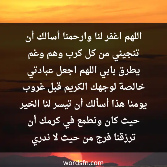 اللهم اغفر لنا وارحمنا، أسالك أن تنجيني من كل كرب وهم وغم يطرق بابي، اللهم اجعل عبادتي خالصة لوجهك الكريم، قبل غروب يومنا هذا أسألك أن تيسر لنا الخير حيث كان، ونطمع في كرمك أن ترزقنا فرج من حيث لا ندري
