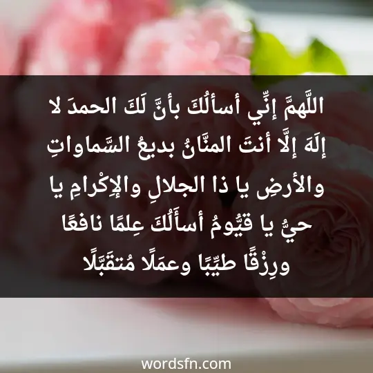 اللَّهمَّ إنِّي أسألُكَ بأنَّ لَكَ الحمدَ لا إلَهَ إلَّا أنتَ المنَّانُ بديعُ السَّماواتِ والأرضِ، يا ذا الجلالِ والإِكْرامِ، يا حيُّ يا قيُّومُ أسأَلُكَ عِلمًا نافعًا، ورِزْقًا طيِّبًا، وعمَلًا مُتقَبَّلًا - فن العبارات اللَّهمَّ إنِّي أسألُكَ بأنَّ لَكَ الحمدَ لا إلَهَ إلَّا أنتَ المنَّانُ بديعُ السَّماواتِ والأرضِ، يا ذا الجلالِ والإِكْرامِ، يا حيُّ يا قيُّومُ أسأَلُكَ عِلمًا نافعًا، ورِزْقًا طيِّبًا، وعمَلًا مُتقَبَّلًا