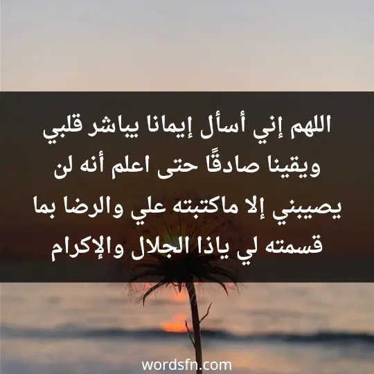 اللهم إني أسأل إيمانا يباشر قلبي ويقينا صادقًا حتى اعلم أنه لن يصيبني إلا ماكتبته علي والرضا بما قسمته لي ياذا الجلال والإكرام