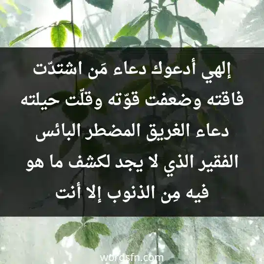 إلهي أدعوك دعاء مَن اشتدّت فاقته وضعفت قوّته وقلّت حيلته دعاء الغريق المضطر البائس الفقير الذي لا يجد لكشف ما هو فيه مِن الذنوب إلا أنت