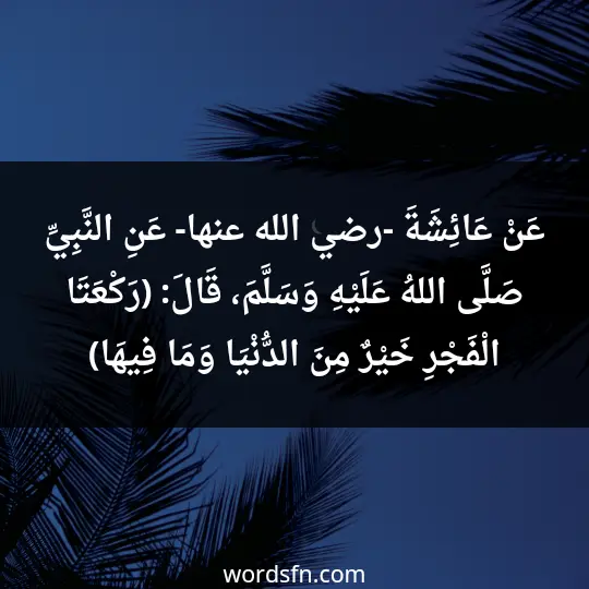 عَنْ عَائِشَةَ -رضي الله عنها- عَنِ النَّبِيِّ صَلَّى اللهُ عَلَيْهِ وَسَلَّمَ، قَالَ: (رَكْعَتَا الْفَجْرِ خَيْرٌ مِنَ الدُّنْيَا وَمَا فِيهَا). - فن العبارات عَنْ عَائِشَةَ -رضي الله عنها- عَنِ النَّبِيِّ صَلَّى اللهُ عَلَيْهِ وَسَلَّمَ، قَالَ: (رَكْعَتَا الْفَجْرِ خَيْرٌ مِنَ الدُّنْيَا وَمَا فِيهَا).