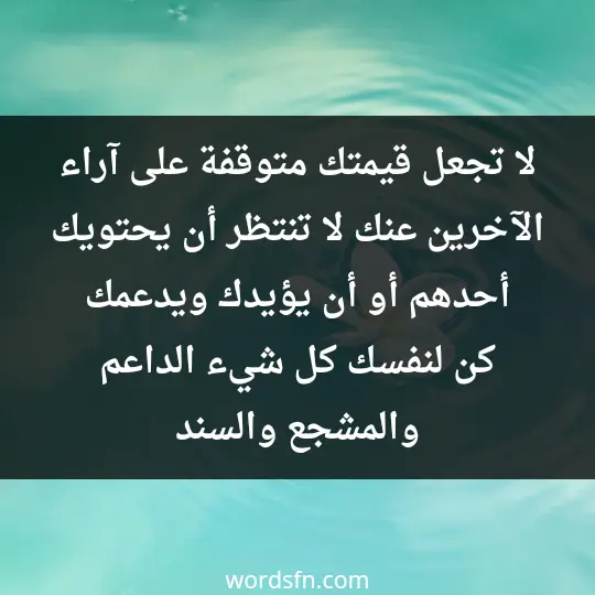لا تجعل قيمتك متوقفة على آراء الآخرين عنك، لا تنتظر أن يحتويك أحدهم أو أن يؤيدك ويدعمك، كن لنفسك كل شيء، الداعم والمشجع والسند