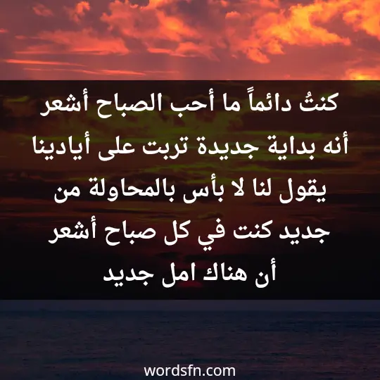 كنتُ دائماً ما أحب الصباح، أشعر أنه بداية جديدة تربت على أيادينا، يقول لنا لا بأس بالمحاولة من جديد، كنت في كل صباح أشعر أن هناك امل جديد - فن العبارات كنتُ دائماً ما أحب الصباح، أشعر أنه بداية جديدة تربت على أيادينا، يقول لنا لا بأس بالمحاولة من جديد، كنت في كل صباح أشعر أن هناك امل جديد