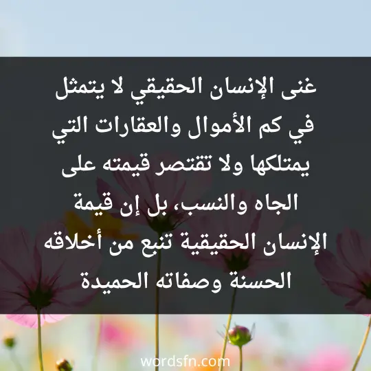 غنى الإنسان الحقيقي لا يتمثل في كم الأموال والعقارات التي يمتلكها، ولا تقتصر قيمته على الجاه والنسب، بل إن قيمة الإنسان الحقيقية تنبع من أخلاقه الحسنة وصفاته الحميدة